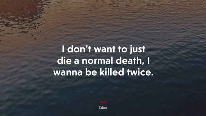 I don’t want to just die a normal death, I wanna be killed twice. | Eminem quote