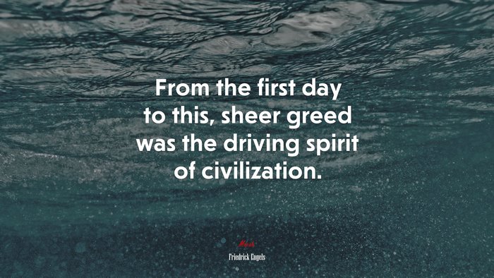 From the first day to this, sheer greed was the driving spirit of civilization. | Friedrick Engels quote