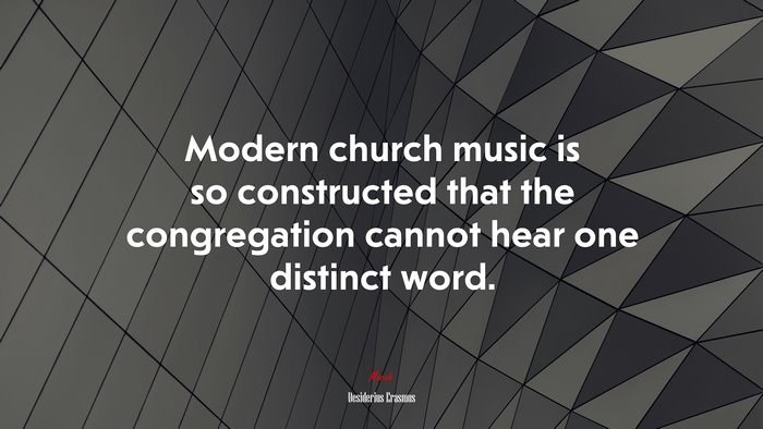 Modern church music is so constructed that the congregation cannot hear one distinct word. | Desiderius Erasmus quote
