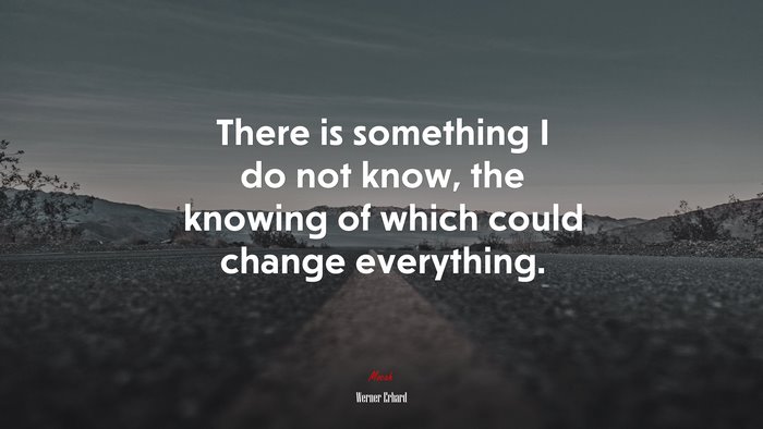 There is something I do not know, the knowing of which could change everything. | Werner Erhard quote