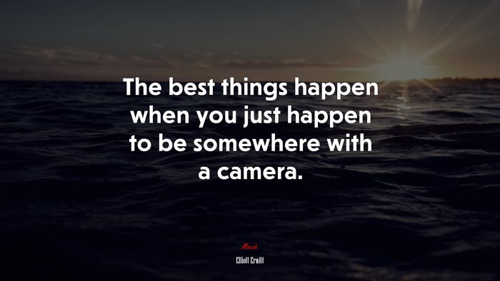 The best things happen when you just happen to be somewhere with a camera. | Elliott Erwitt quote