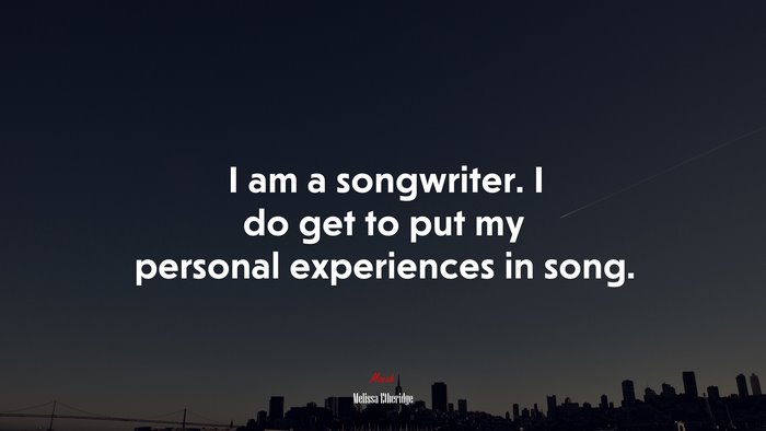 I am a songwriter. I do get to put my personal experiences in song. | Melissa Etheridge quote