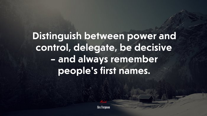Distinguish between power and control, delegate, be decisive – and always remember people’s first names. | Alex Ferguson quote