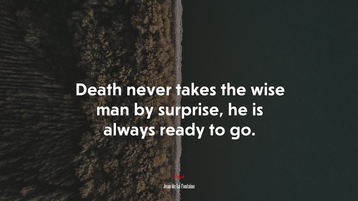 Death never takes the wise man by surprise, he is always ready to go. | Jean de La Fontaine quote