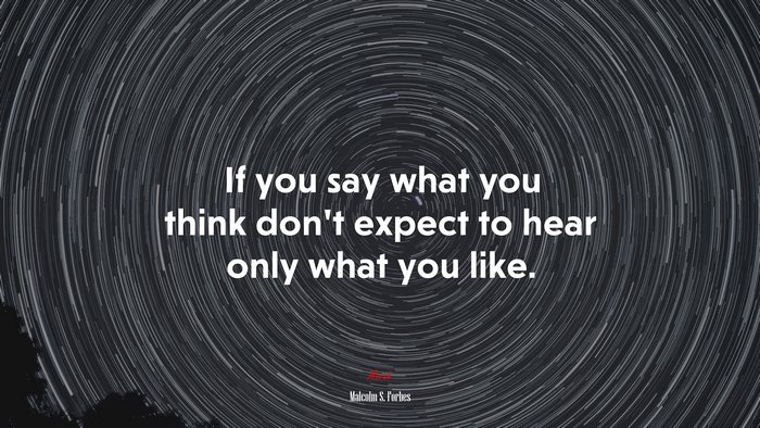 If you say what you think don’t expect to hear only what you like. | Malcolm S. Forbes quote