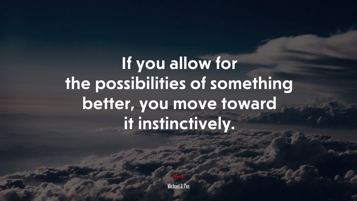 If you allow for the possibilities of something better, you move toward it instinctively. | Michael J. Fox quote