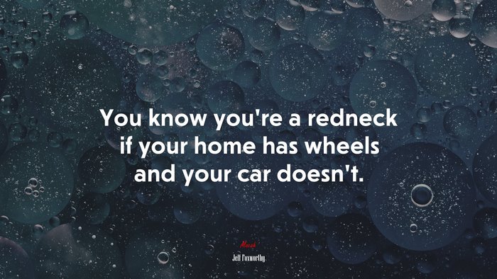 You know you’re a redneck if your home has wheels and your car doesn’t. | Jeff Foxworthy quote