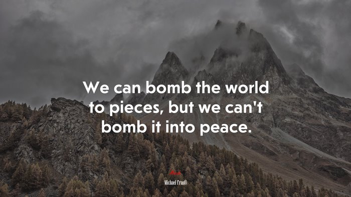 We can bomb the world to pieces, but we can’t bomb it into peace. | Michael Franti quote