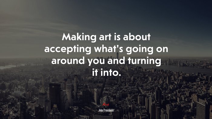 Making art is about accepting what’s going on around you and turning it into. | John Frusciante quote