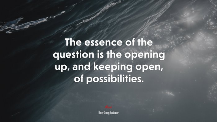 The essence of the question is the opening up, and keeping open, of possibilities. | Hans-Georg Gadamer quote