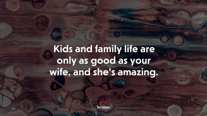 Kids and family life are only as good as your wife, and she’s amazing. | Noel Gallagher quote