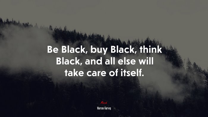Be Black, buy Black, think Black, and all else will take care of itself. | Marcus Garvey quote