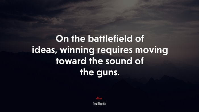 On the battlefield of ideas, winning requires moving toward the sound of the guns. | Newt Gingrich quote