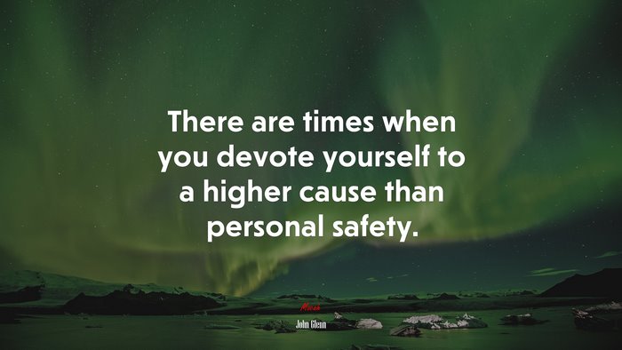 There are times when you devote yourself to a higher cause than personal safety. | John Glenn quote