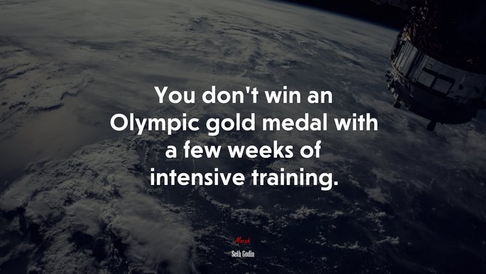 You don’t win an Olympic gold medal with a few weeks of intensive training. | Seth Godin quote