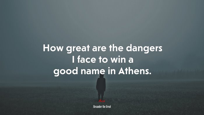 How great are the dangers I face to win a good name in Athens. | Alexander the Great quote