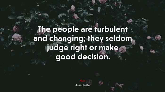 The people are turbulent and changing; they seldom judge right or make good decision. | Alexander Hamilton quote