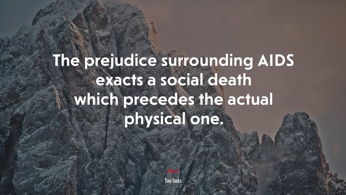 The prejudice surrounding AIDS exacts a social death which precedes the actual physical one. | Tom Hanks quote