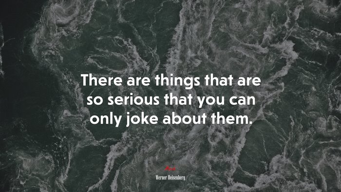 There are things that are so serious that you can only joke about them. | Werner Heisenberg quote