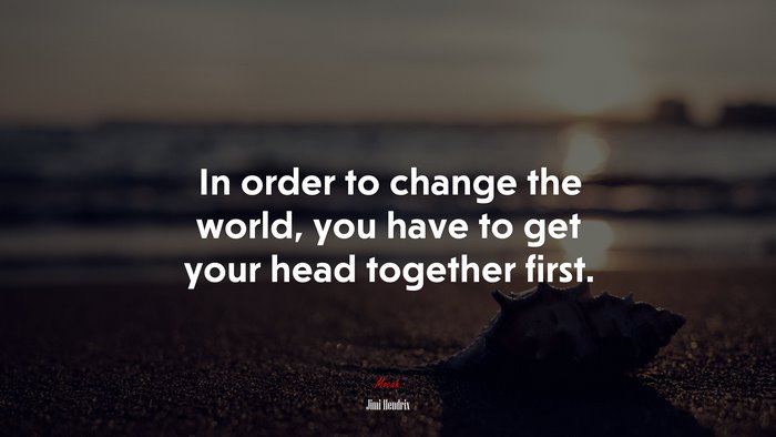 In order to change the world, you have to get your head together first. | Jimi Hendrix quote
