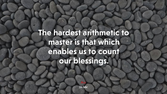 The hardest arithmetic to master is that which enables us to count our blessings. | Eric Hoffer quote