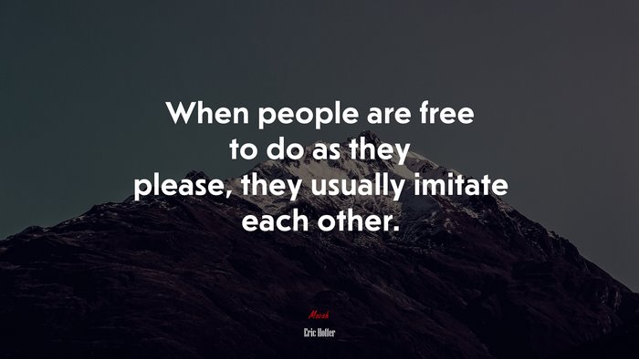 When people are free to do as they please, they usually imitate each other. | Eric Hoffer quote