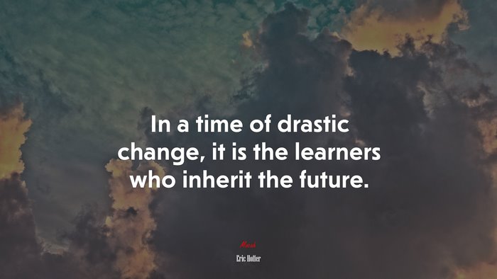 In a time of drastic change, it is the learners who inherit the future. | Eric Hoffer quote
