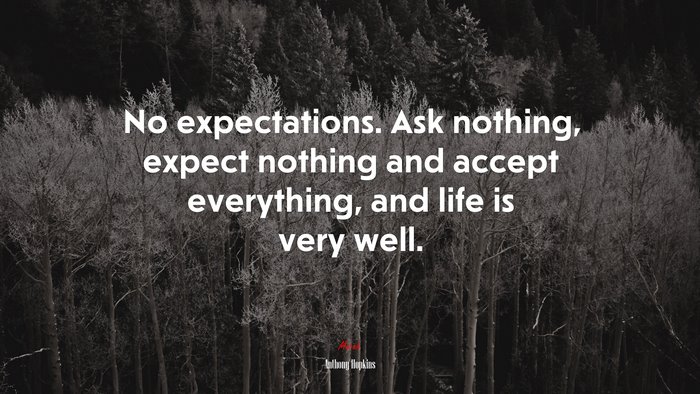 No expectations. Ask nothing, expect nothing and accept everything, and life is very well. | Anthony Hopkins quote