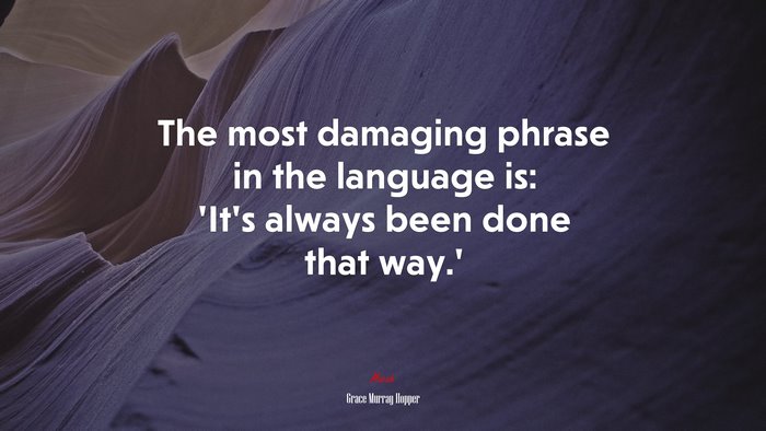 The most damaging phrase in the language is: ‘It’s always been done that way.’ | Grace Murray Hopper quote