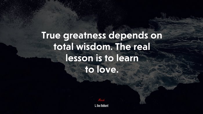 True greatness depends on total wisdom. The real lesson is to learn to love. | L. Ron Hubbard quote