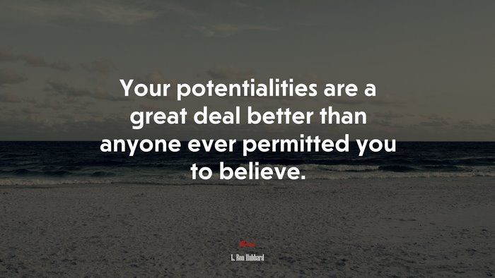 Your potentialities are a great deal better than anyone ever permitted you to believe. | L. Ron Hubbard quote