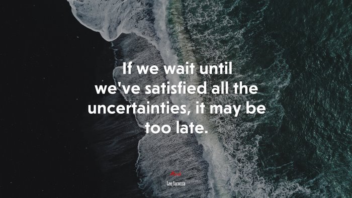 If we wait until we’ve satisfied all the uncertainties, it may be too late. | Lee Iacocca quote