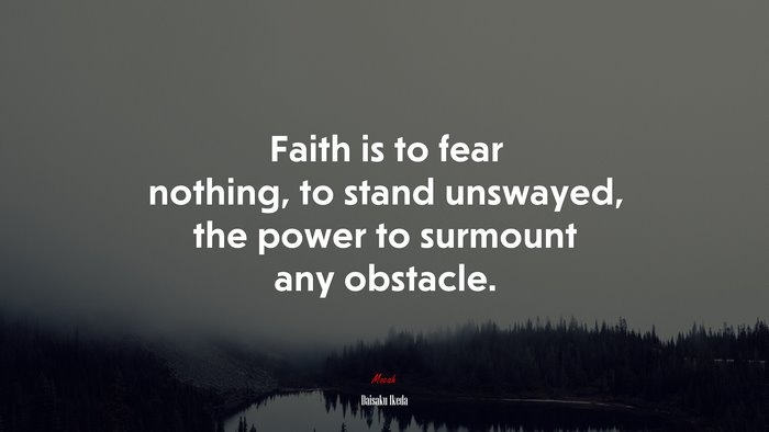 Faith is to fear nothing, to stand unswayed, the power to surmount any obstacle. | Daisaku Ikeda quote