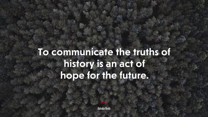To communicate the truths of history is an act of hope for the future. | Daisaku Ikeda quote