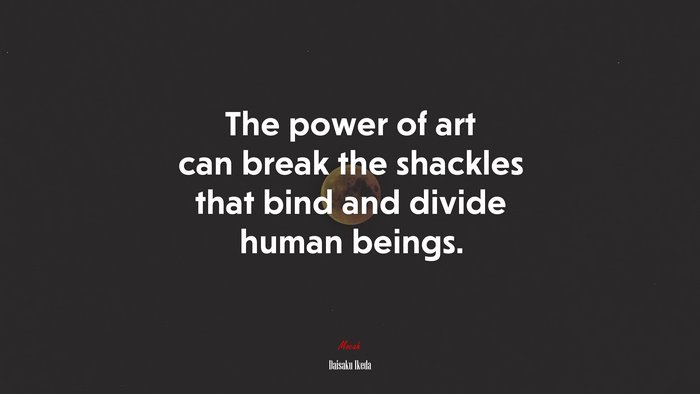 The power of art can break the shackles that bind and divide human beings. | Daisaku Ikeda quote