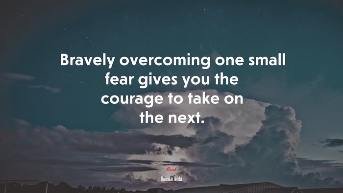 Bravely overcoming one small fear gives you the courage to take on the next. | Daisaku Ikeda quote