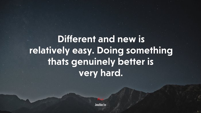 Different and new is relatively easy. Doing something thats genuinely better is very hard. | Jonathan Ive quote