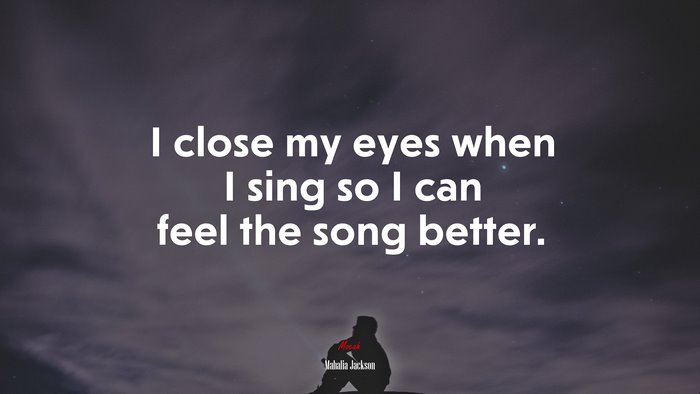 I close my eyes when I sing so I can feel the song better. | Mahalia Jackson quote