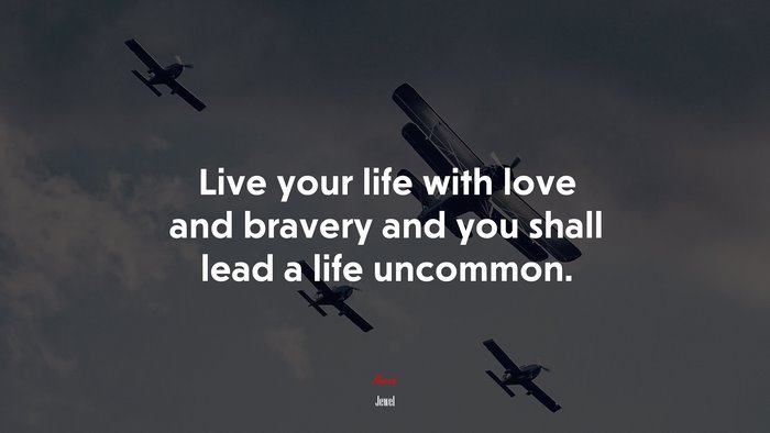 Live your life with love and bravery and you shall lead a life uncommon. | Jewel quote