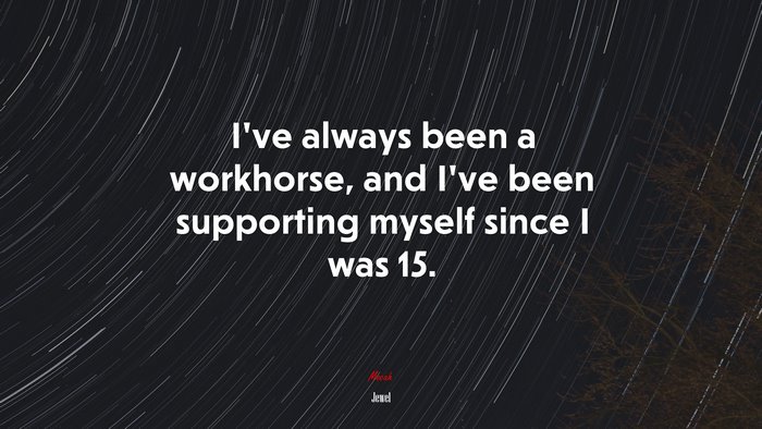 I’ve always been a workhorse, and I’ve been supporting myself since I was 15. | Jewel quote