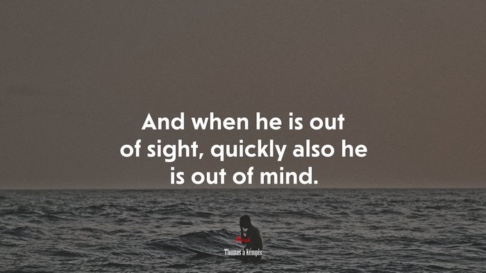 And when he is out of sight, quickly also he is out of mind. | Thomas à Kempis quote
