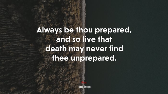 Always be thou prepared, and so live that death may never find thee unprepared. | Thomas à Kempis quote