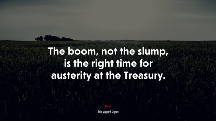 The boom, not the slump, is the right time for austerity at the Treasury. | John Maynard Keynes quote