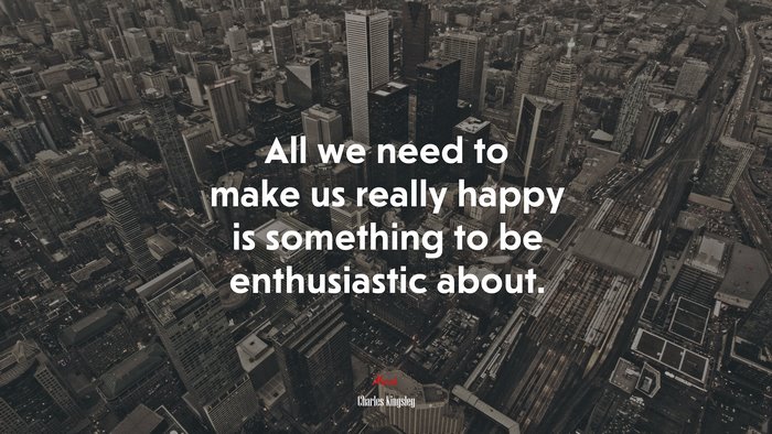 All we need to make us really happy is something to be enthusiastic about. | Charles Kingsley quote