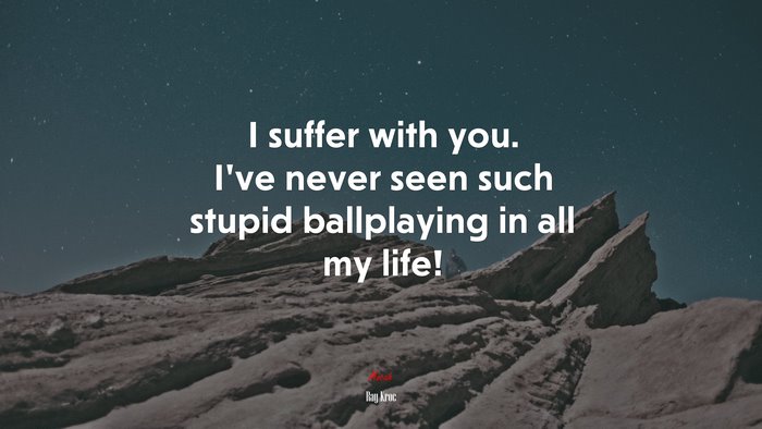 I suffer with you. I’ve never seen such stupid ballplaying in all my life! | Ray Kroc quote