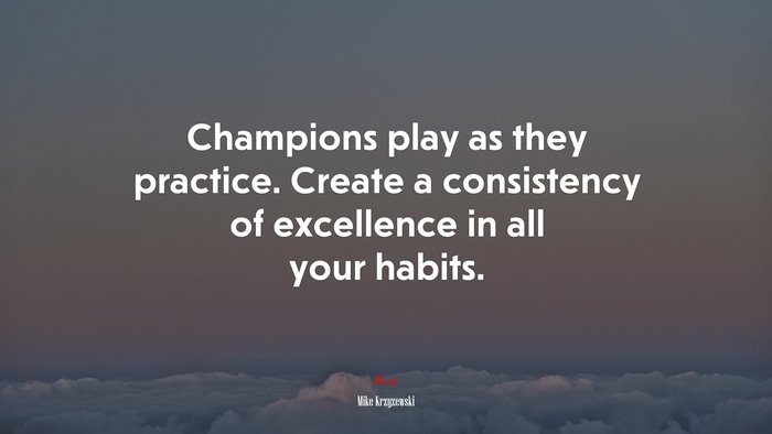 Champions play as they practice. Create a consistency of excellence in all your habits. | Mike Krzyzewski quote