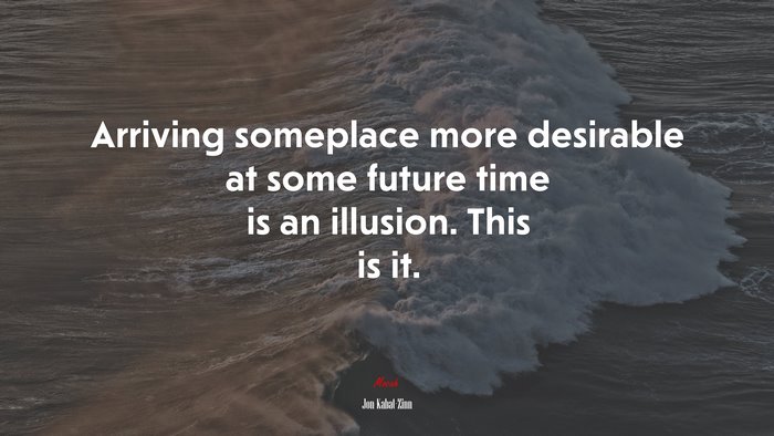 Arriving someplace more desirable at some future time is an illusion. This is it. | Jon Kabat-Zinn quote