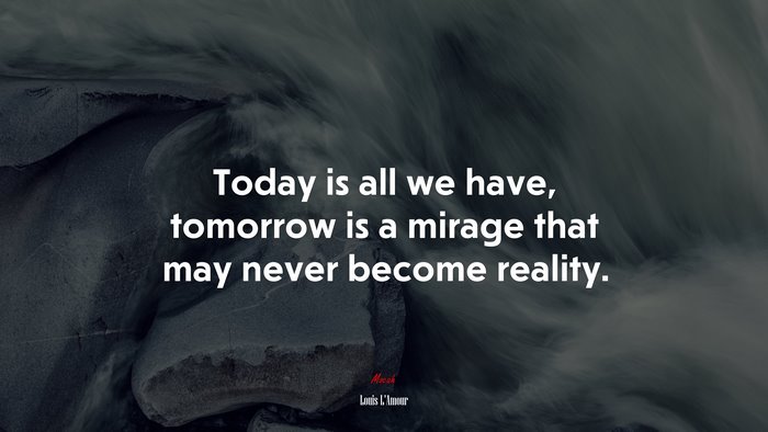 Today is all we have, tomorrow is a mirage that may never become reality. | Louis LAmour quote