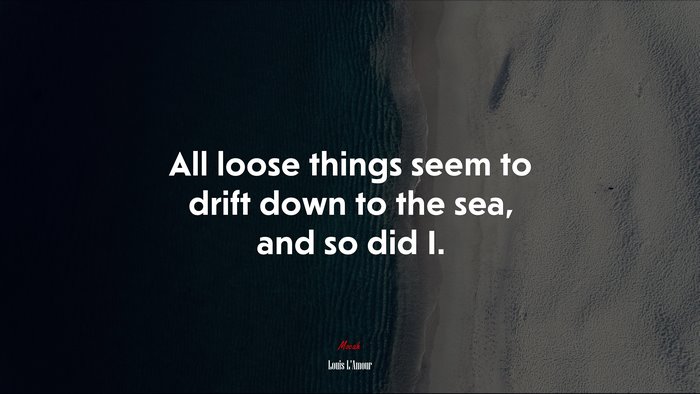 All loose things seem to drift down to the sea, and so did I. | Louis LAmour quote