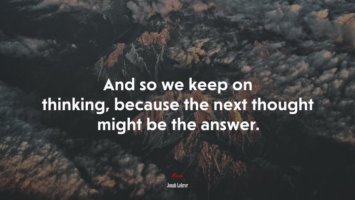 And so we keep on thinking, because the next thought might be the answer. | Jonah Lehrer quote